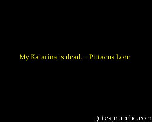 My Katarina is dead. - Pittacus Lore