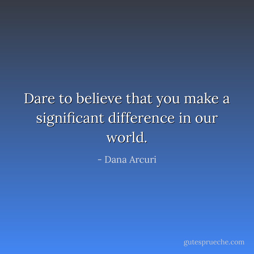 Dare to believe that you make a significant difference in our world. - Dana Arcuri