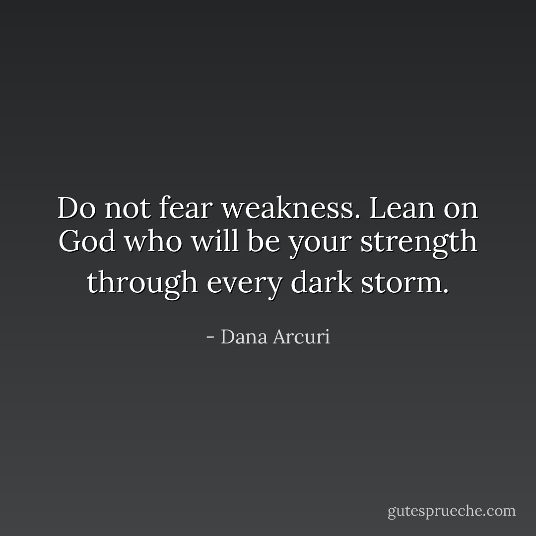 Do not fear weakness. Lean on God who will be your strength through every dark storm. - Dana Arcuri