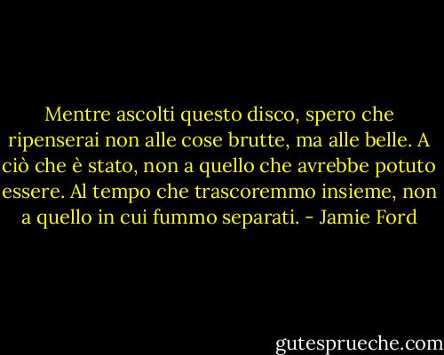 Mentre ascolti questo disco, spero che ripenserai non alle cose brutte, ma alle belle. A ciò che è stato, non a quello che avrebbe potuto essere. Al tempo che trascoremmo insieme, non a quello in cui fummo separati. - Jamie Ford