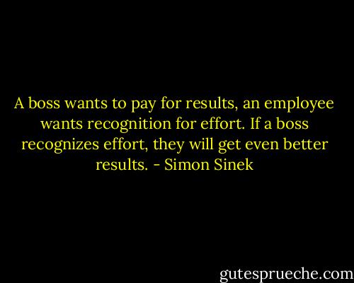 A boss wants to pay for results, an employee wants recognition for effort. If a boss recognizes effort, they will get even better results. - Simon Sinek