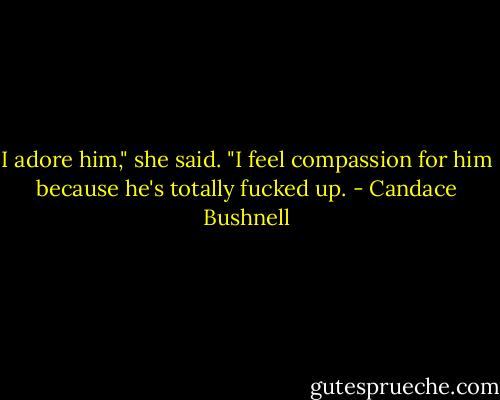 I adore him," she said. "I feel compassion for him because he's totally fucked up. - Candace Bushnell