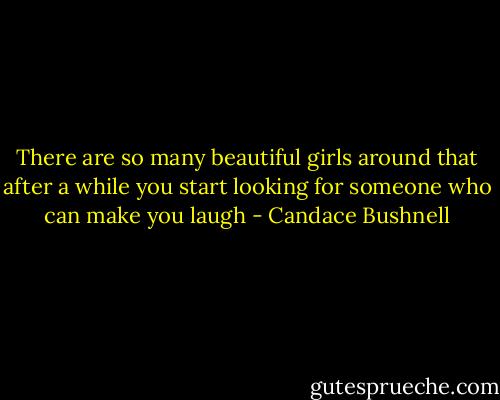 There are so many beautiful girls around that after a while you start looking for someone who can make you laugh - Candace Bushnell