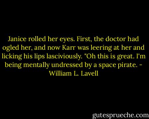 Janice rolled her eyes. First, the doctor had ogled her, and now Karr was leering at her and licking his lips lasciviously.<br />"Oh this is great. I'm being mentally undressed by a space pirate. - William L. Lavell