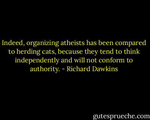 Indeed, organizing atheists has been compared to herding cats, because they tend to think independently and will not conform to authority. - Richard Dawkins