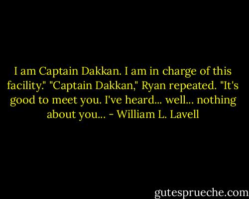I am Captain Dakkan. I am in charge of this facility."<br />"Captain Dakkan," Ryan repeated. "It's good to meet you. I've heard... well... nothing about you... - William L. Lavell