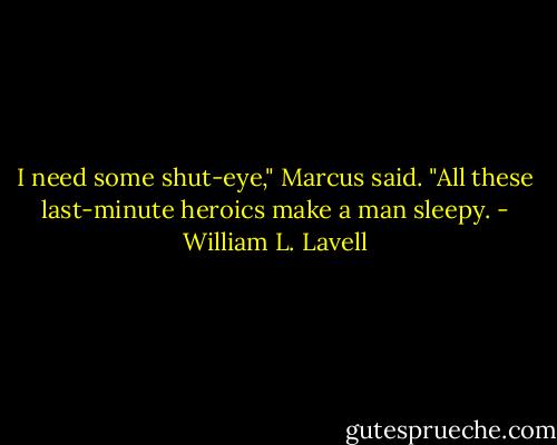 I need some shut-eye," Marcus said. "All these last-minute heroics make a man sleepy. - William L. Lavell