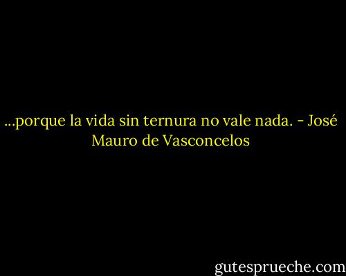 ...porque la vida sin ternura no vale nada. - José Mauro de Vasconcelos