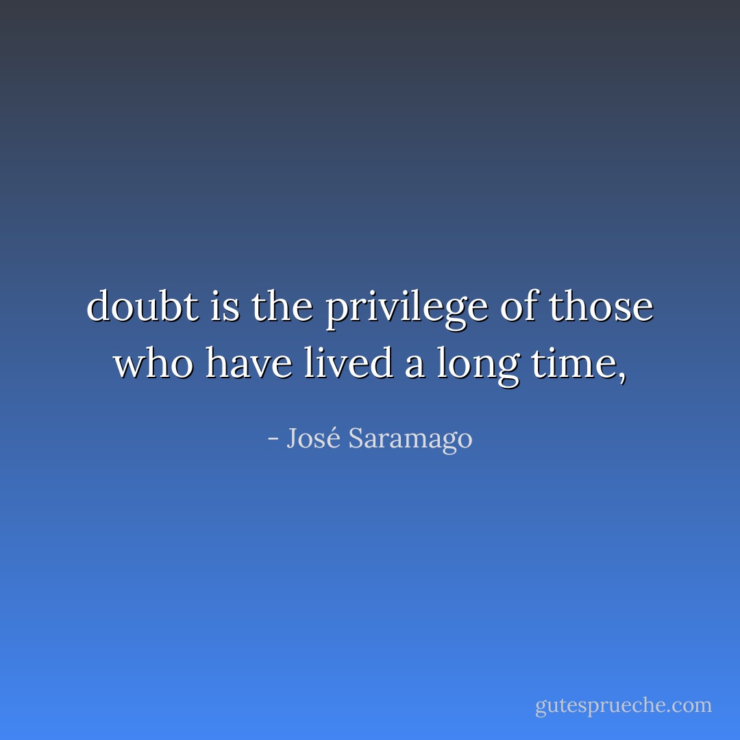 doubt is the privilege of those who have lived a long time, - José Saramago