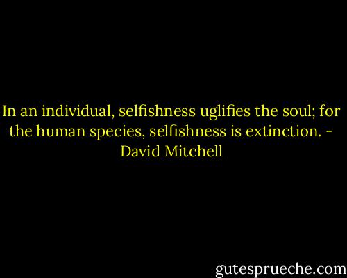 In an individual, selfishness uglifies the soul; for the human species, selfishness is extinction. - David Mitchell