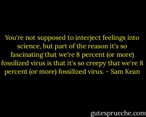 You're not supposed to interject feelings into science, but part of the reason it's so fascinating that we're 8 percent (or more) fossilized virus is that it's so creepy that we're 8 percent (or more) fossilized virus. - Sam Kean