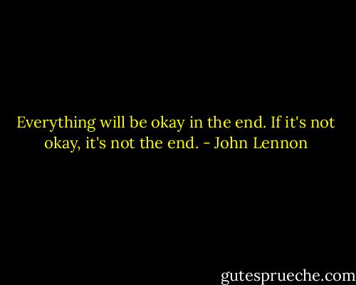 Everything will be okay in the end. If it's not okay, it's not the end. - John Lennon