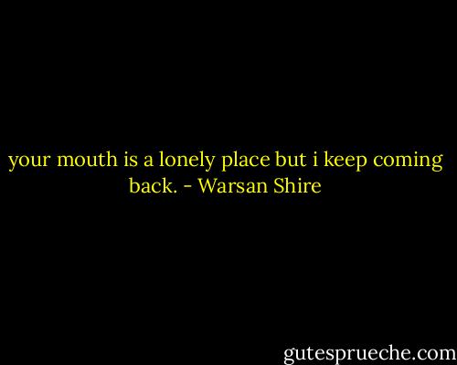 your mouth is a lonely place but i keep coming back. - Warsan Shire
