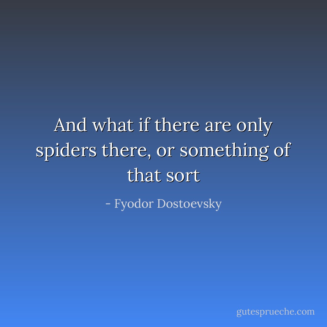 And what if there are only spiders there, or something of that sort - Fyodor Dostoevsky