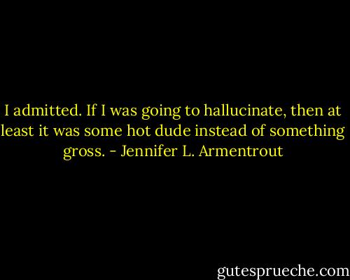 I admitted. If I was going to hallucinate, then at least it was some hot dude instead of something gross. - Jennifer L. Armentrout
