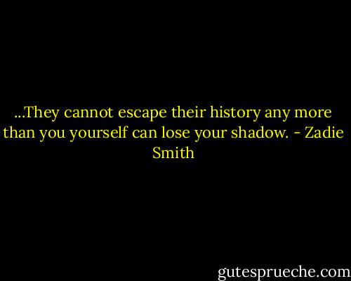 ...They cannot escape their history any more than you yourself can lose your shadow. - Zadie Smith