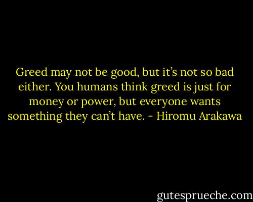 Greed may not be good, but it’s not so bad either. You humans think greed is just for money or power, but everyone wants something they can’t have. - Hiromu Arakawa