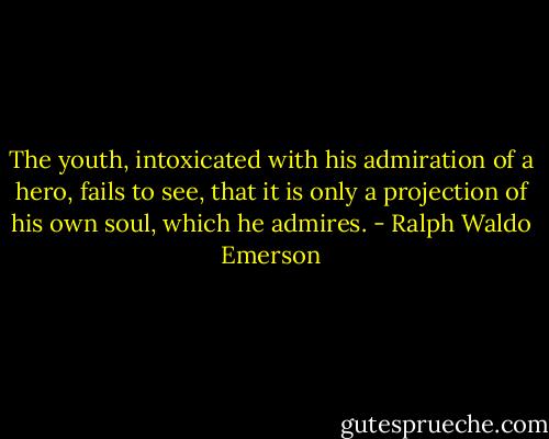 The youth, intoxicated with his admiration of a hero, fails to see, that it is only a projection of his own soul, which he admires. - Ralph Waldo Emerson