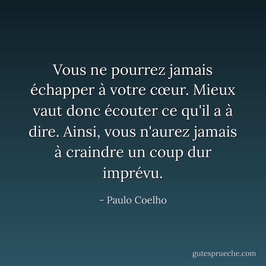 Vous ne pourrez jamais échapper à votre cœur. Mieux vaut donc écouter ce qu'il a à dire. Ainsi, vous n'aurez jamais à craindre un coup dur imprévu. - Paulo Coelho