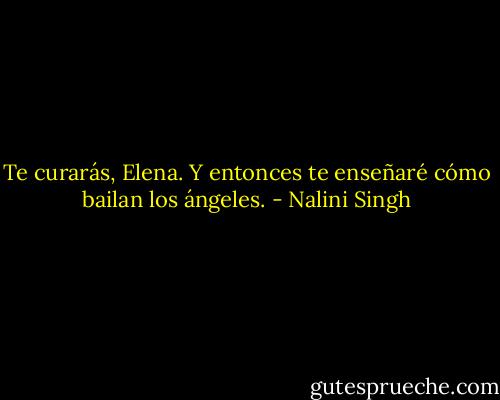Te curarás, Elena. Y entonces te enseñaré cómo bailan los ángeles. - Nalini Singh
