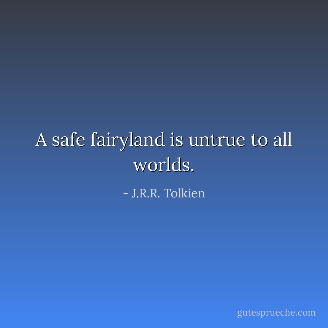A safe fairyland is untrue to all worlds. - J.R.R. Tolkien