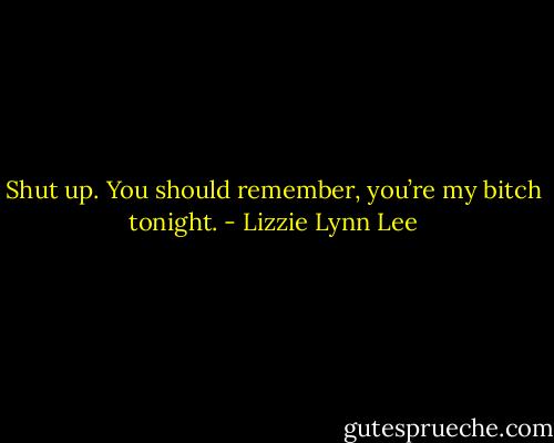 Shut up. You should remember, you’re my bitch tonight. - Lizzie Lynn Lee