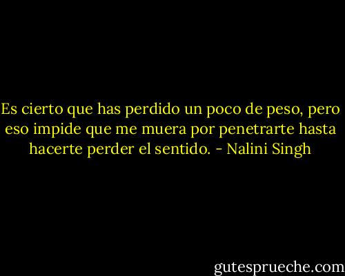 Es cierto que has perdido un poco de peso, pero eso impide que me muera por penetrarte hasta hacerte perder el sentido. - Nalini Singh
