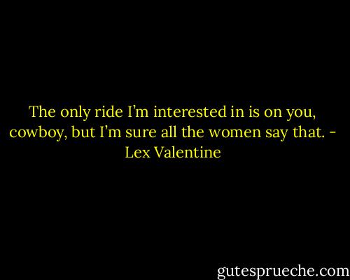 The only ride I’m interested in is on you, cowboy, but I’m sure all the women say that. - Lex Valentine