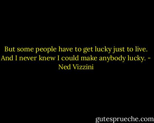 But some people have to get lucky just to live. And I never knew I could make anybody lucky. - Ned Vizzini