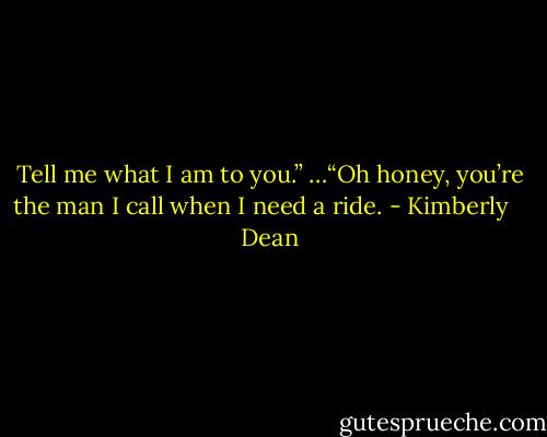 Tell me what I am to you.” …“Oh honey, you’re the man I call when I need a ride. - Kimberly    Dean