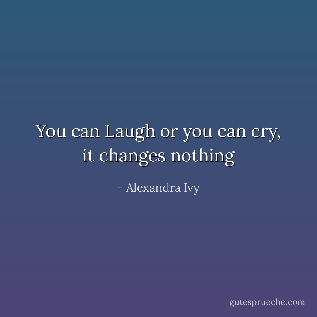 You can Laugh or you can cry, it changes nothing - Alexandra Ivy