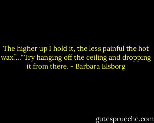 The higher up I hold it, the less painful the hot wax.”…“Try hanging off the ceiling and dropping it from there. - Barbara Elsborg