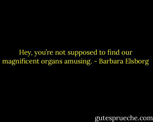 Hey, you’re not supposed to find our magnificent organs amusing. - Barbara Elsborg
