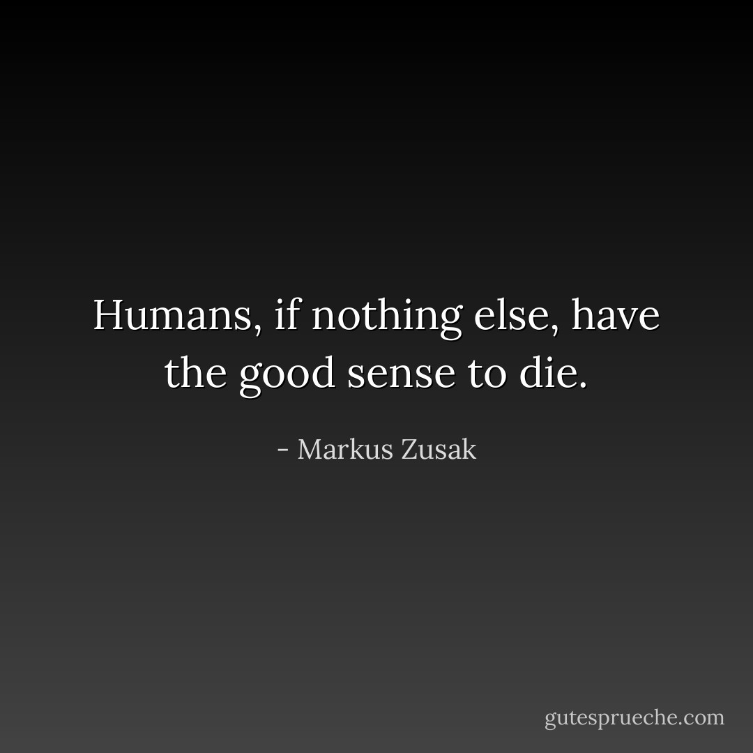 Humans, if nothing else, have the good sense to die. - Markus Zusak