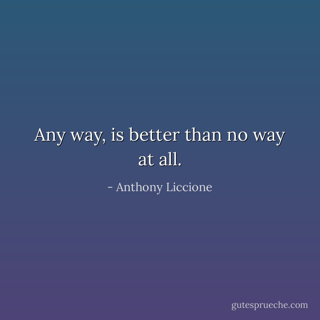 Any way, is better than no way at all. - Anthony Liccione
