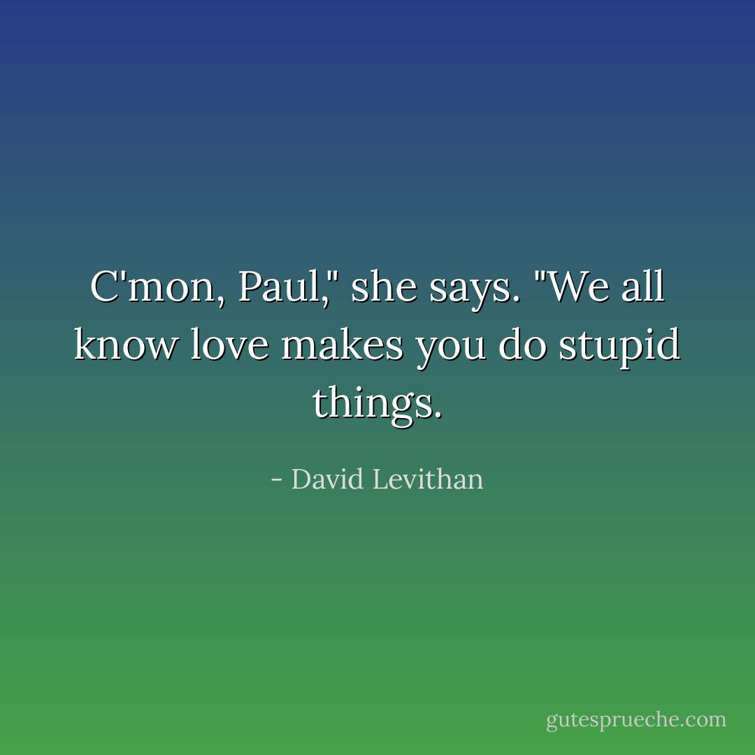 C'mon, Paul," she says. "We all know love makes you do stupid things. - David Levithan
