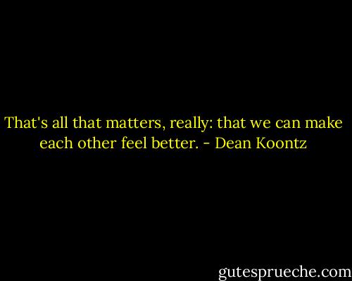 That's all that matters, really: that we can make each other feel better. - Dean Koontz