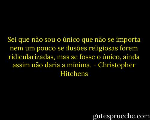 Sei que não sou o único que não se importa nem um pouco se ilusões religiosas forem ridicularizadas, mas se fosse o único, ainda assim não daria a mínima. - Christopher Hitchens