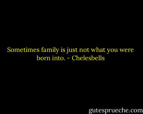 Sometimes family is just not what you were born into. - Chelesbells