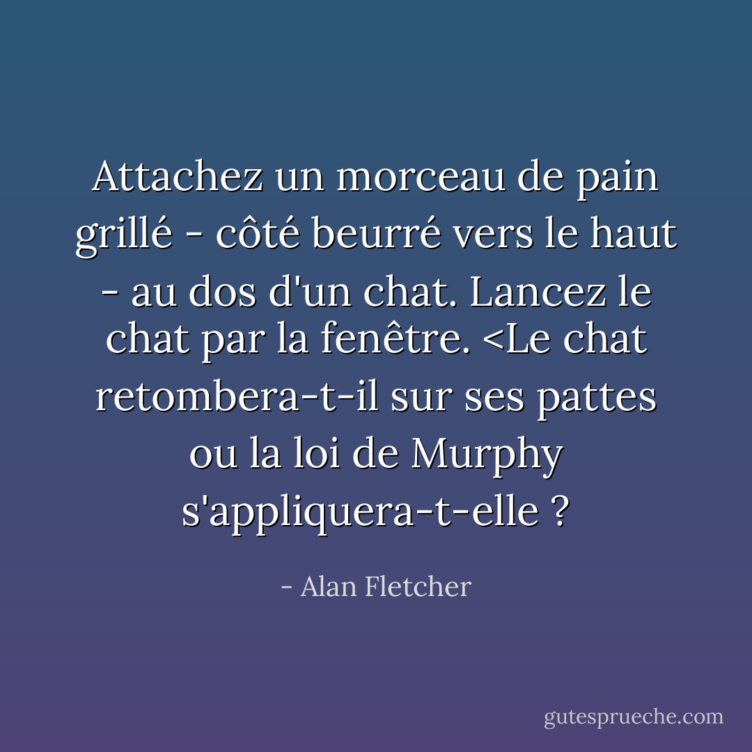 Attachez un morceau de pain grillé - côté beurré vers le haut - au dos d'un chat. Lancez le chat par la fenêtre. <Le chat retombera-t-il sur ses pattes ou la loi de Murphy s'appliquera-t-elle ? - Alan Fletcher