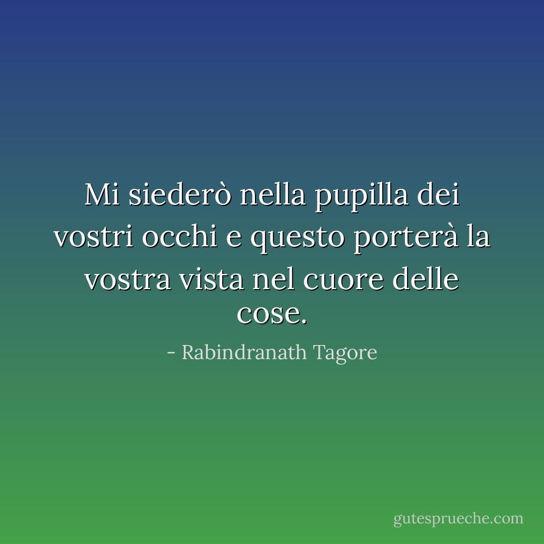 Mi siederò nella pupilla dei vostri occhi e questo porterà la vostra vista nel cuore delle cose. - Rabindranath Tagore