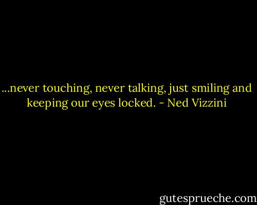 ...never touching, never talking, just smiling and keeping our eyes locked. - Ned Vizzini