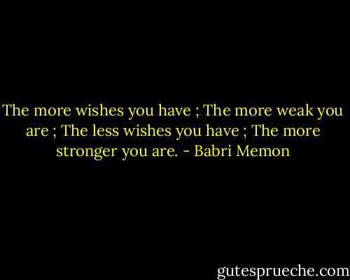 The more wishes you have ; The more weak you are ;<br />The less wishes you have ; The more stronger you are. - Babri Memon
