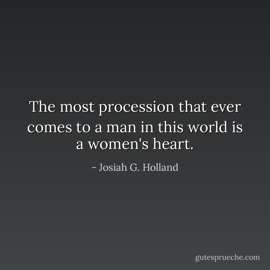 The most procession that ever comes to a man in this world is a women's heart. - Josiah G. Holland