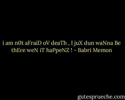 i am n0t aFraiD oV deaTh , I juX dun waNna Be thEre weN iT haPpeNZ ! - Babri Memon