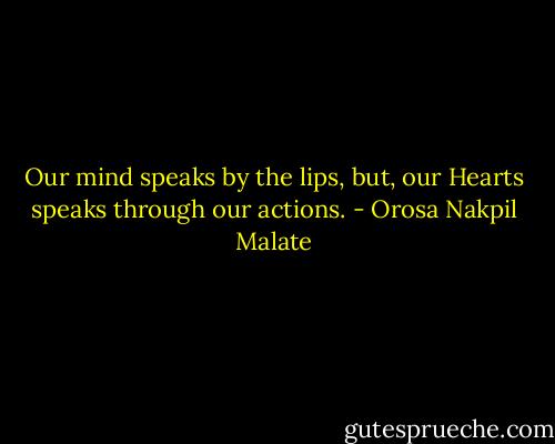 Our mind speaks by the lips, but, our Hearts speaks through our actions. - Orosa Nakpil Malate