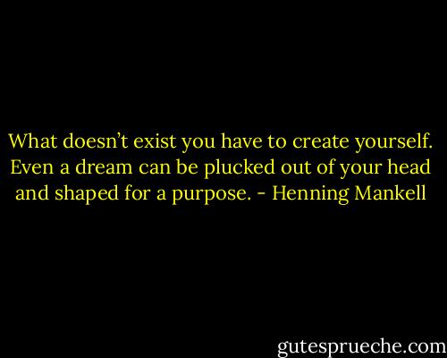 What doesn’t exist you have to create yourself. Even a dream can be plucked out of your head and shaped for a purpose. - Henning Mankell