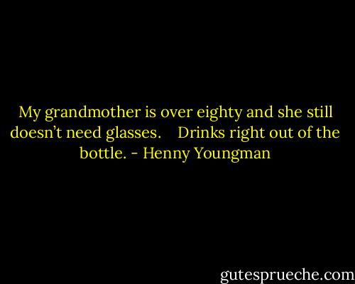 My grandmother is over eighty<br />and she still doesn’t need glasses. <br /> <br />Drinks right out of the bottle. - Henny Youngman
