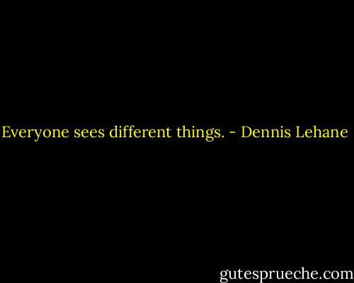 Everyone sees different things. - Dennis Lehane