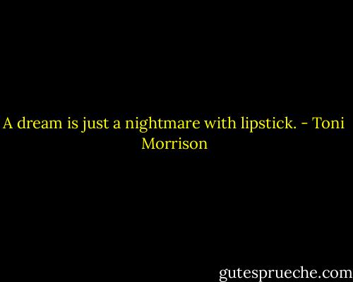 A dream is just a nightmare with lipstick. - Toni Morrison